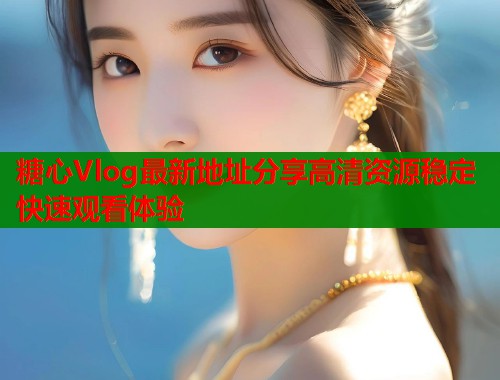 糖心Vlog最新地址分享高清资源稳定快速观看体验  第1张
