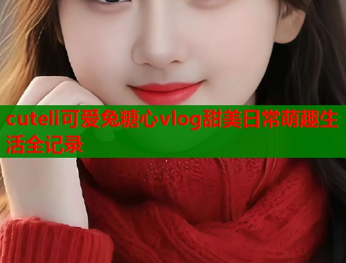 cuteli可爱兔糖心vlog甜美日常萌趣生活全记录