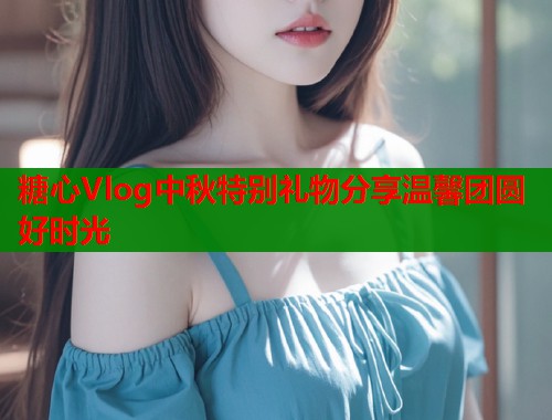 糖心Vlog中秋特别礼物分享温馨团圆好时光  第2张