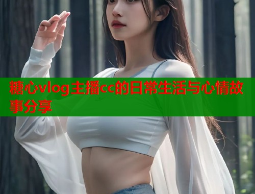 糖心vlog主播cc的日常生活与心情故事分享