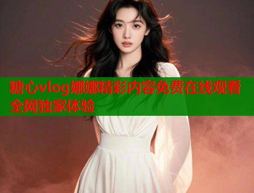 糖心vlog娜娜精彩内容免费在线观看全网独家体验  第2张
