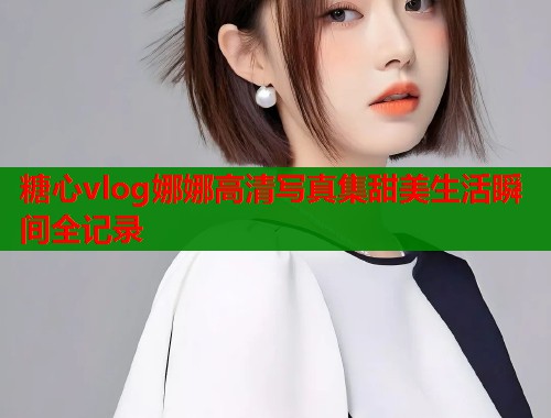糖心vlog娜娜高清写真集甜美生活瞬间全记录