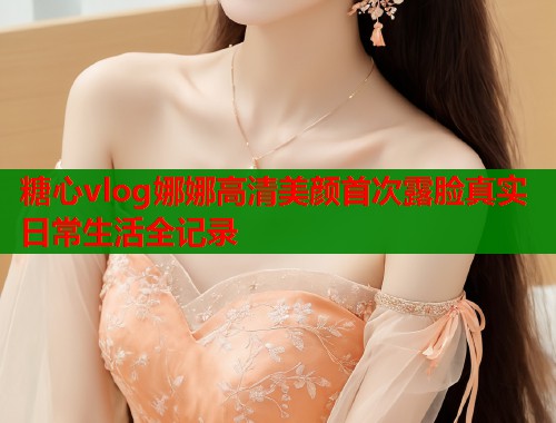 糖心vlog娜娜高清美颜首次露脸真实日常生活全记录