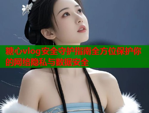 糖心vlog安全守护指南全方位保护你的网络隐私与数据安全