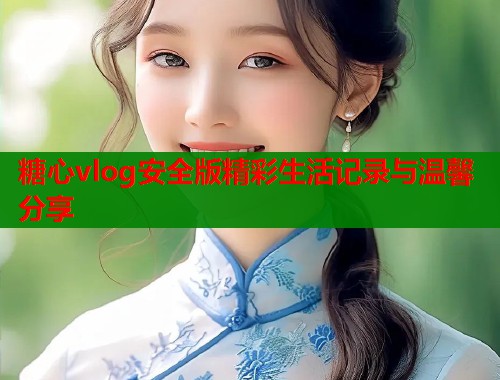 糖心vlog安全版精彩生活记录与温馨分享