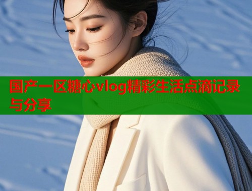 国产一区糖心vlog精彩生活点滴记录与分享  第2张