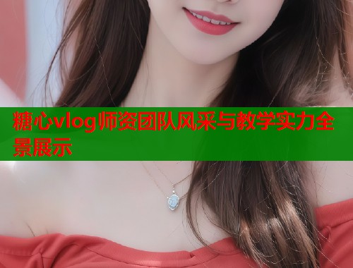 糖心vlog师资团队风采与教学实力全景展示  第1张
