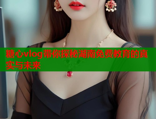 糖心vlog带你探秘湖南免费教育的真实与未来  第1张