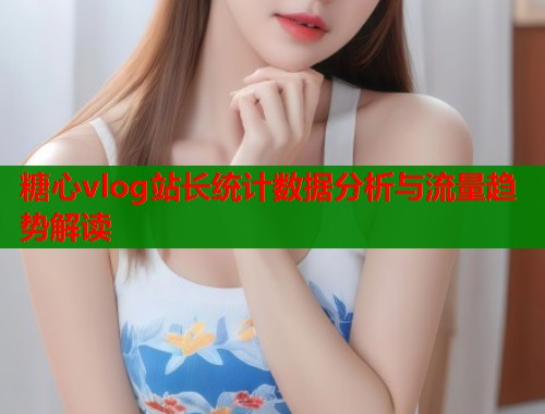 糖心vlog站长统计数据分析与流量趋势解读
