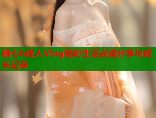 糖心h成人Vlog精彩生活点滴分享与成长记录