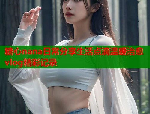 糖心nana日常分享生活点滴温暖治愈vlog精彩记录