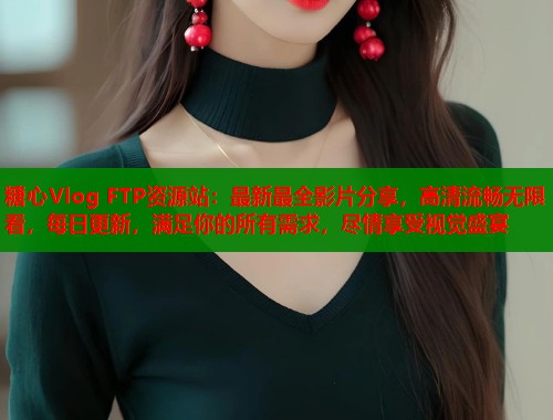 糖心Vlog FTP资源站：最新最全影片分享，高清流畅无限看，每日更新，满足你的所有需求，尽情享受视觉盛宴