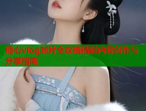 糖心vlog制片全攻略精彩内容创作与分享指南