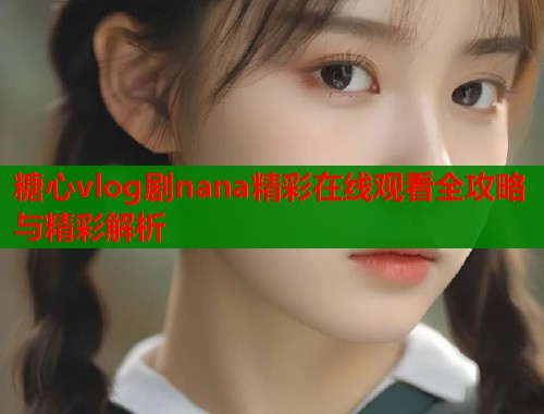 糖心vlog剧nana精彩在线观看全攻略与精彩解析