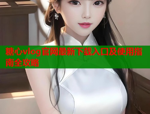 糖心vlog官网最新下载入口及使用指南全攻略