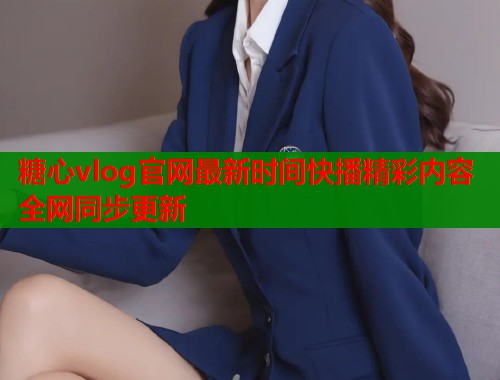 糖心vlog官网最新时间快播精彩内容全网同步更新