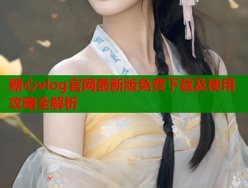 糖心vlog官网最新版免费下载及使用攻略全解析