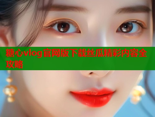 糖心vlog官网版下载丝瓜精彩内容全攻略