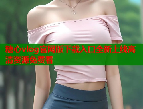 糖心vlog官网版下载入口全新上线高清资源免费看