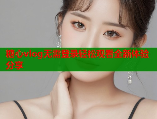 糖心vlog无需登录轻松观看全新体验分享