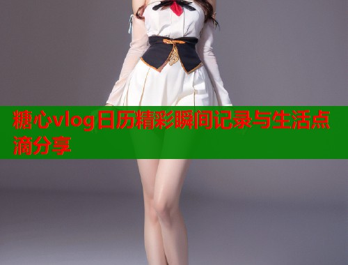 糖心vlog日历精彩瞬间记录与生活点滴分享