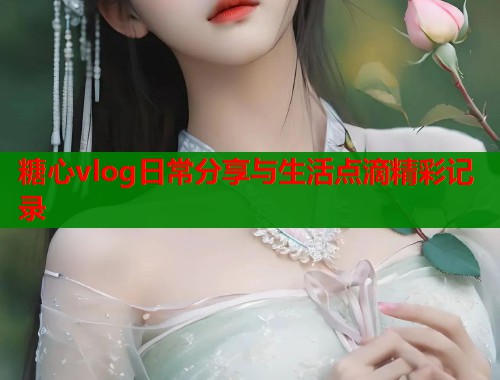糖心vlog日常分享与生活点滴精彩记录