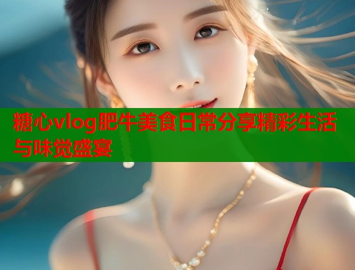 糖心vlog肥牛美食日常分享精彩生活与味觉盛宴  第2张