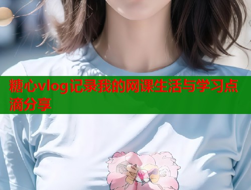 糖心vlog记录我的网课生活与学习点滴分享