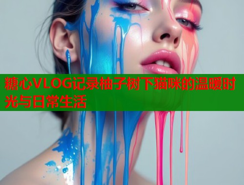 糖心VLOG记录柚子树下猫咪的温暖时光与日常生活
