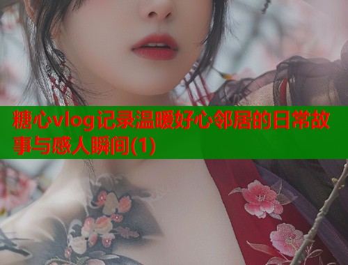 糖心vlog记录温暖好心邻居的日常故事与感人瞬间(1)