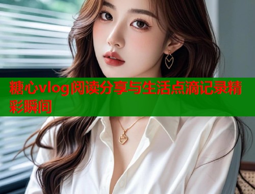 糖心vlog阅读分享与生活点滴记录精彩瞬间  第1张