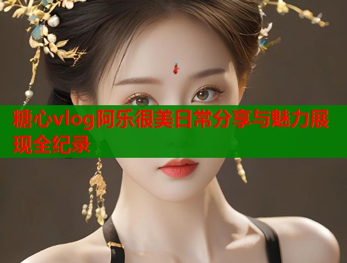 糖心vlog阿乐很美日常分享与魅力展现全纪录  第1张