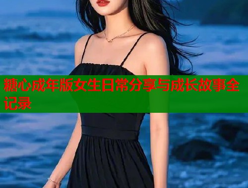 糖心成年版女生日常分享与成长故事全记录  第2张