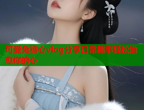 可爱兔糖心vlog分享日常趣事轻松治愈你的心