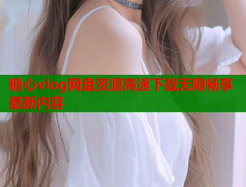 糖心vlog网盘资源高速下载无限畅享最新内容  第2张
