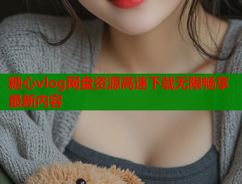 糖心vlog网盘资源高速下载无限畅享最新内容