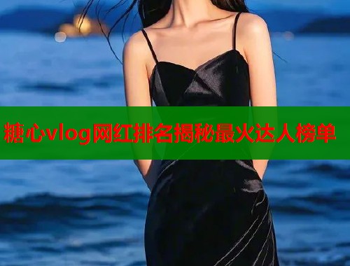 糖心vlog网红排名揭秘最火达人榜单