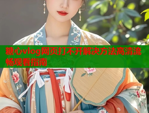 糖心vlog网页打不开解决方法高清流畅观看指南  第2张