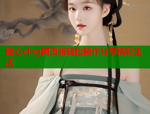 糖心vlog网页版轻松制作分享精彩生活