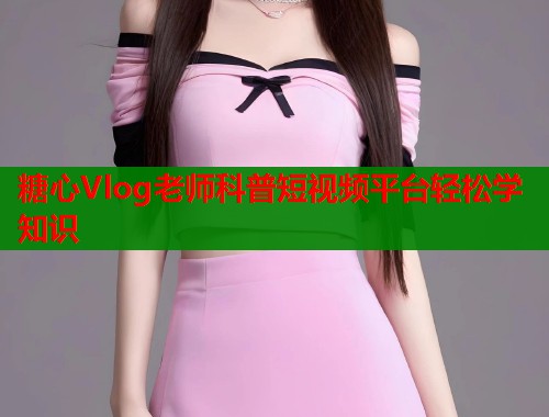 糖心Vlog老师科普短视频平台轻松学知识