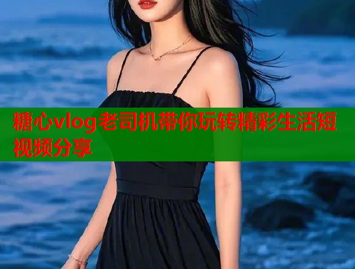 糖心vlog老司机带你玩转精彩生活短视频分享