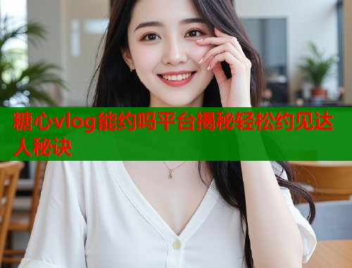 糖心vlog能约吗平台揭秘轻松约见达人秘诀