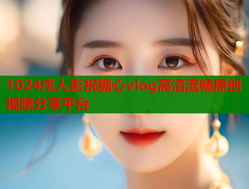 1024戍人影祝糖心vlog高清流畅原创视频分享平台
