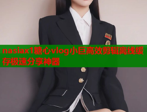 nasiax1糖心vlog小巨高效剪辑离线缓存极速分享神器  第2张