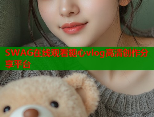 SWAG在线观看糖心vlog高清创作分享平台