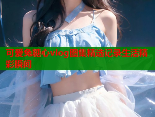 可爱兔糖心vlog图集精选记录生活精彩瞬间