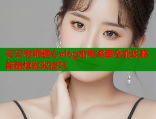 安安老师糖心vlog雷电将军全能攻略能量爆发双提升