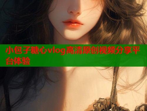 小包子糖心vlog高清原创视频分享平台体验