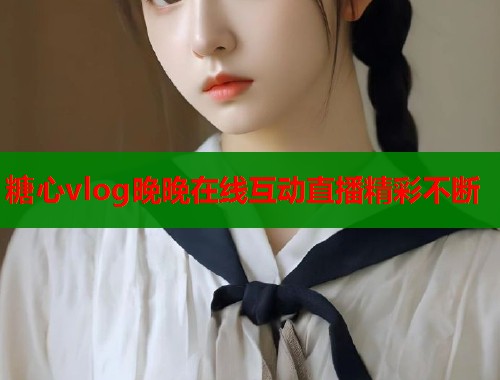 糖心vlog晚晚在线互动直播精彩不断