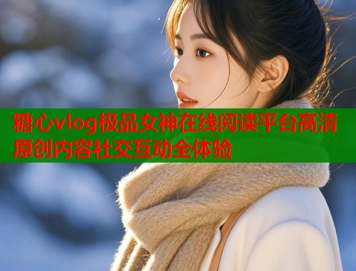 糖心vlog极品女神在线阅读平台高清原创内容社交互动全体验